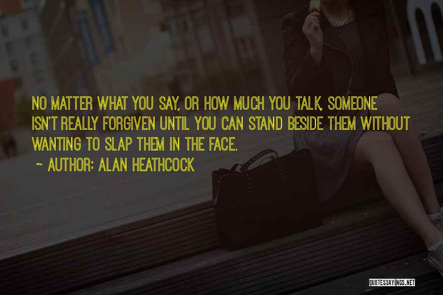 Alan Heathcock Quotes: No Matter What You Say, Or How Much You Talk, Someone Isn't Really Forgiven Until You Can Stand Beside Them