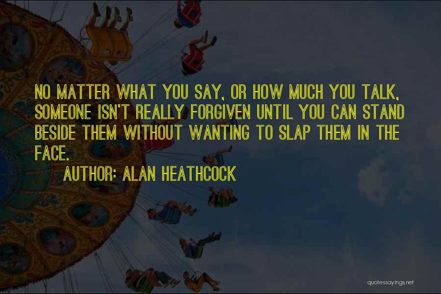 Alan Heathcock Quotes: No Matter What You Say, Or How Much You Talk, Someone Isn't Really Forgiven Until You Can Stand Beside Them