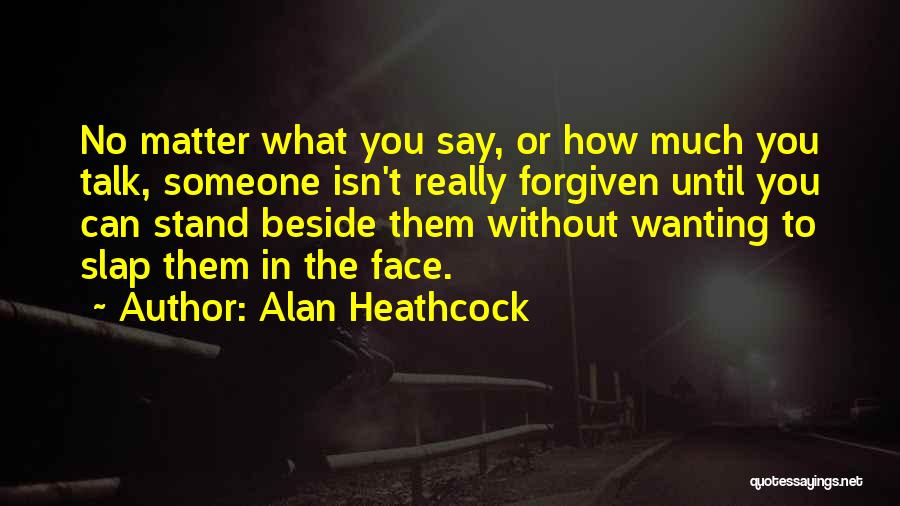 Alan Heathcock Quotes: No Matter What You Say, Or How Much You Talk, Someone Isn't Really Forgiven Until You Can Stand Beside Them