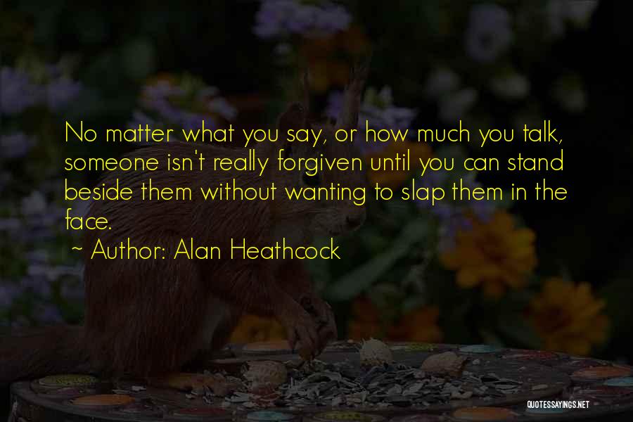 Alan Heathcock Quotes: No Matter What You Say, Or How Much You Talk, Someone Isn't Really Forgiven Until You Can Stand Beside Them