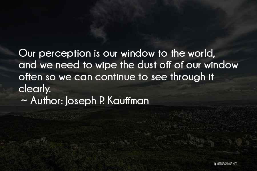 Joseph P. Kauffman Quotes: Our Perception Is Our Window To The World, And We Need To Wipe The Dust Off Of Our Window Often