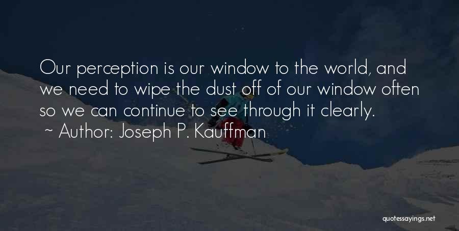 Joseph P. Kauffman Quotes: Our Perception Is Our Window To The World, And We Need To Wipe The Dust Off Of Our Window Often