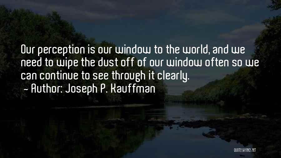 Joseph P. Kauffman Quotes: Our Perception Is Our Window To The World, And We Need To Wipe The Dust Off Of Our Window Often