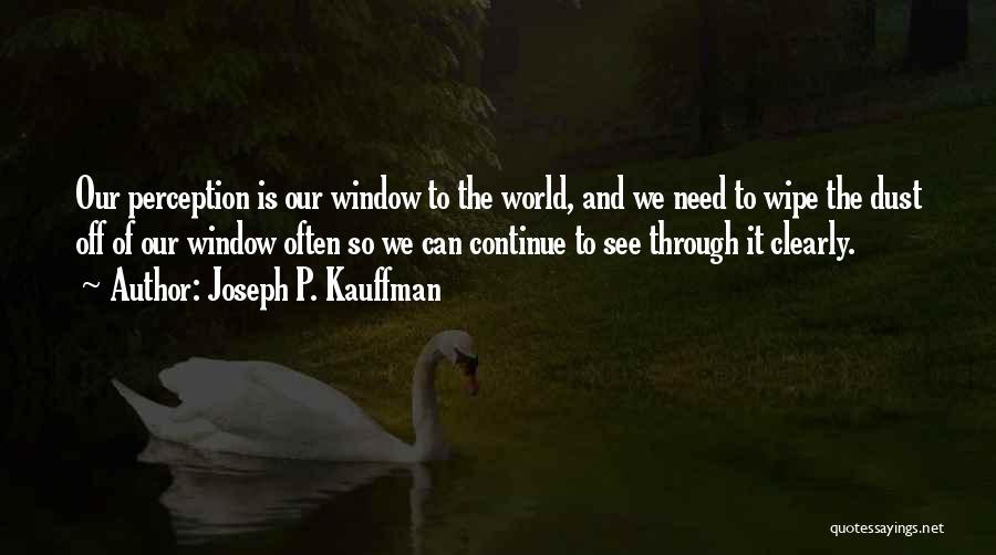 Joseph P. Kauffman Quotes: Our Perception Is Our Window To The World, And We Need To Wipe The Dust Off Of Our Window Often