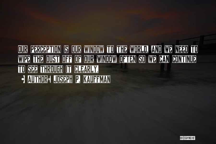 Joseph P. Kauffman Quotes: Our Perception Is Our Window To The World, And We Need To Wipe The Dust Off Of Our Window Often