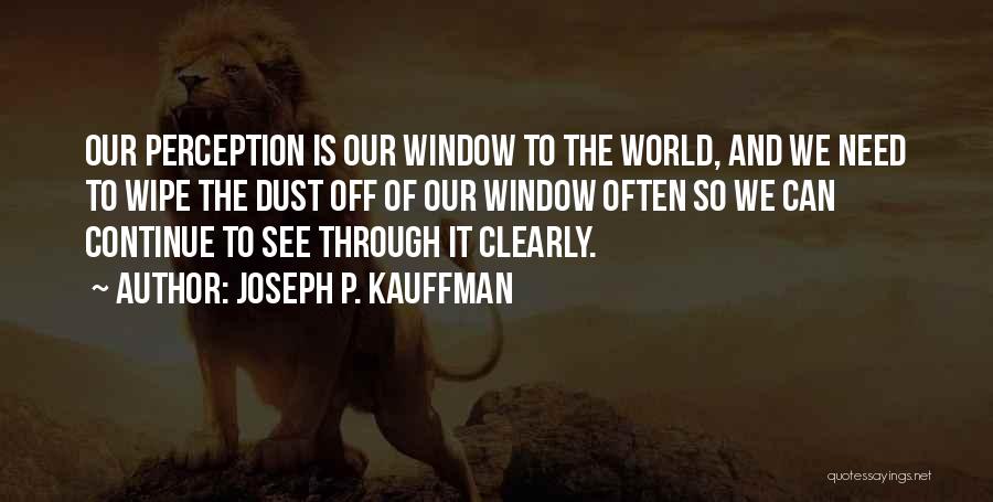 Joseph P. Kauffman Quotes: Our Perception Is Our Window To The World, And We Need To Wipe The Dust Off Of Our Window Often