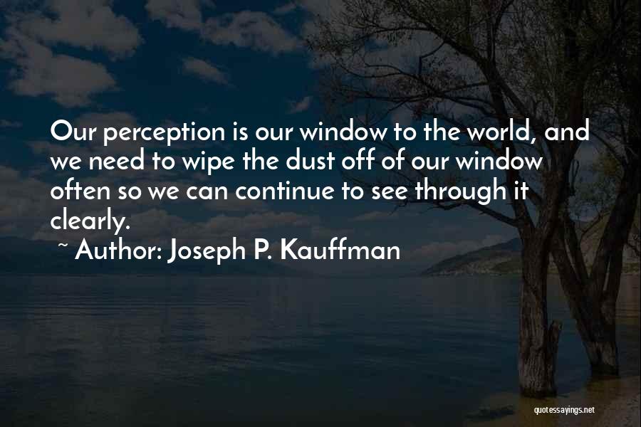 Joseph P. Kauffman Quotes: Our Perception Is Our Window To The World, And We Need To Wipe The Dust Off Of Our Window Often