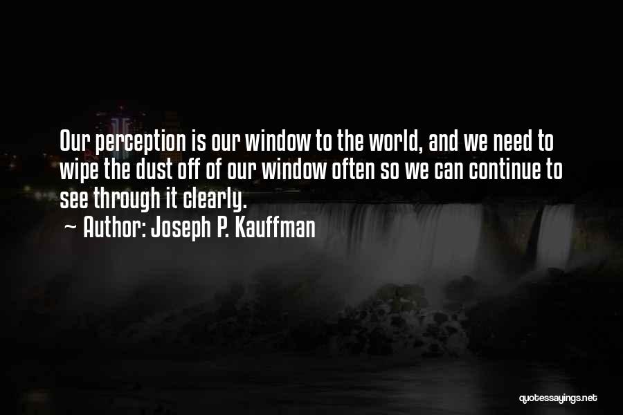 Joseph P. Kauffman Quotes: Our Perception Is Our Window To The World, And We Need To Wipe The Dust Off Of Our Window Often