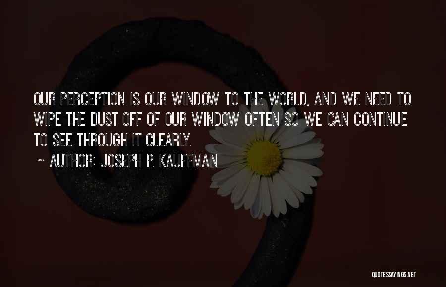 Joseph P. Kauffman Quotes: Our Perception Is Our Window To The World, And We Need To Wipe The Dust Off Of Our Window Often