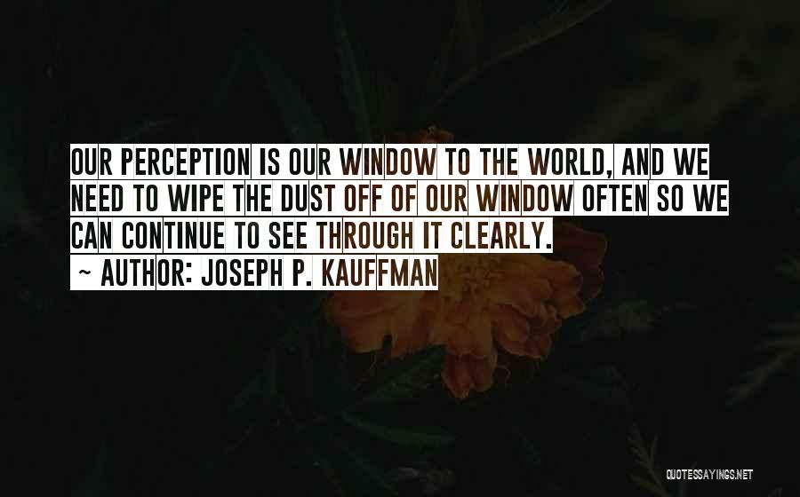 Joseph P. Kauffman Quotes: Our Perception Is Our Window To The World, And We Need To Wipe The Dust Off Of Our Window Often