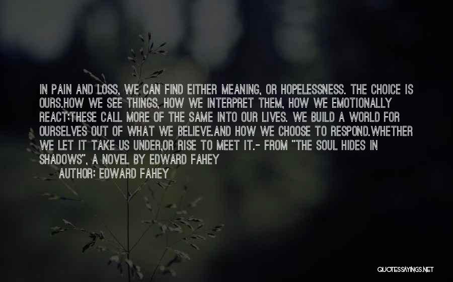 Edward Fahey Quotes: In Pain And Loss, We Can Find Either Meaning, Or Hopelessness. The Choice Is Ours.how We See Things, How We