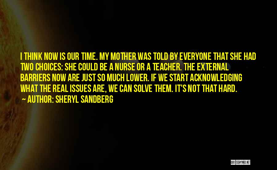 Sheryl Sandberg Quotes: I Think Now Is Our Time. My Mother Was Told By Everyone That She Had Two Choices: She Could Be