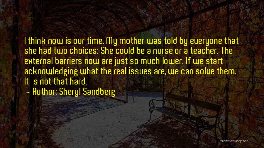 Sheryl Sandberg Quotes: I Think Now Is Our Time. My Mother Was Told By Everyone That She Had Two Choices: She Could Be