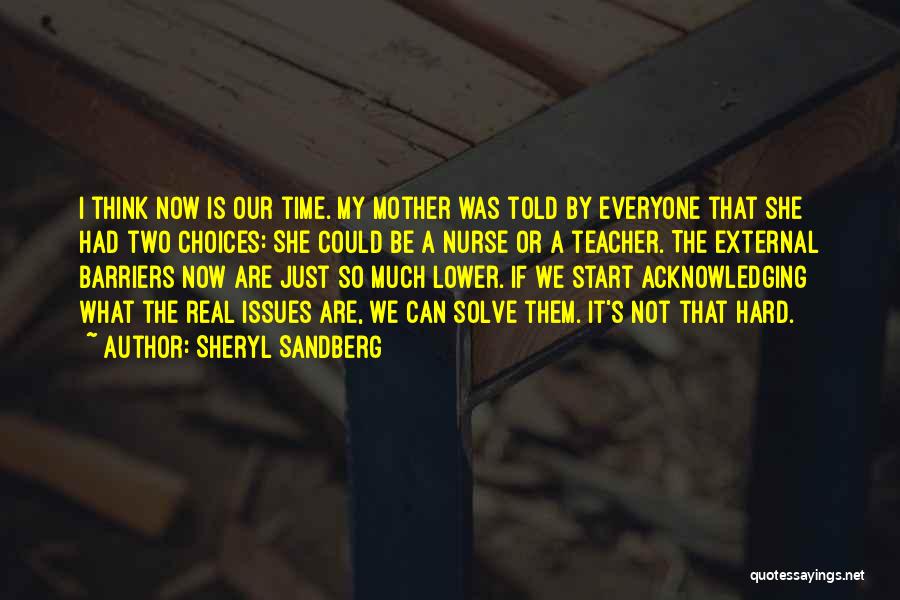 Sheryl Sandberg Quotes: I Think Now Is Our Time. My Mother Was Told By Everyone That She Had Two Choices: She Could Be