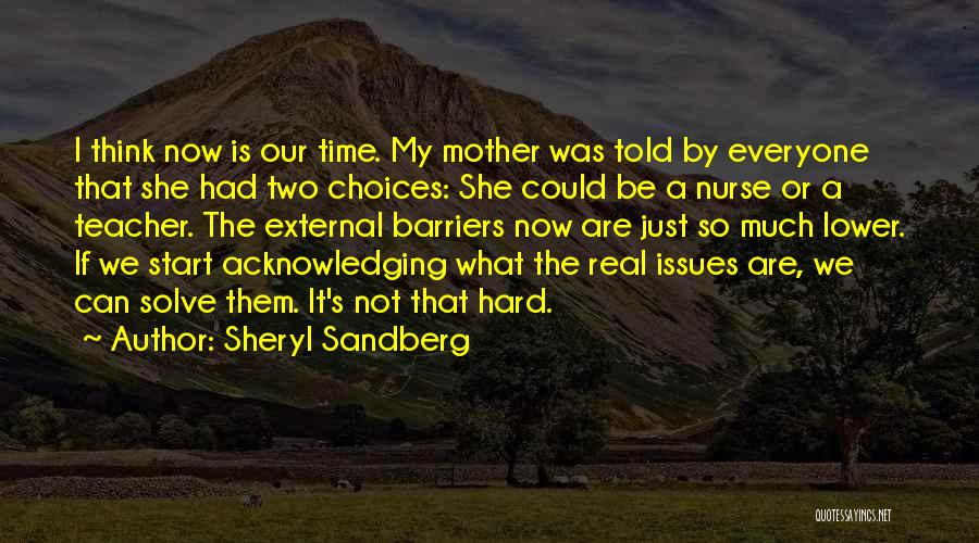 Sheryl Sandberg Quotes: I Think Now Is Our Time. My Mother Was Told By Everyone That She Had Two Choices: She Could Be