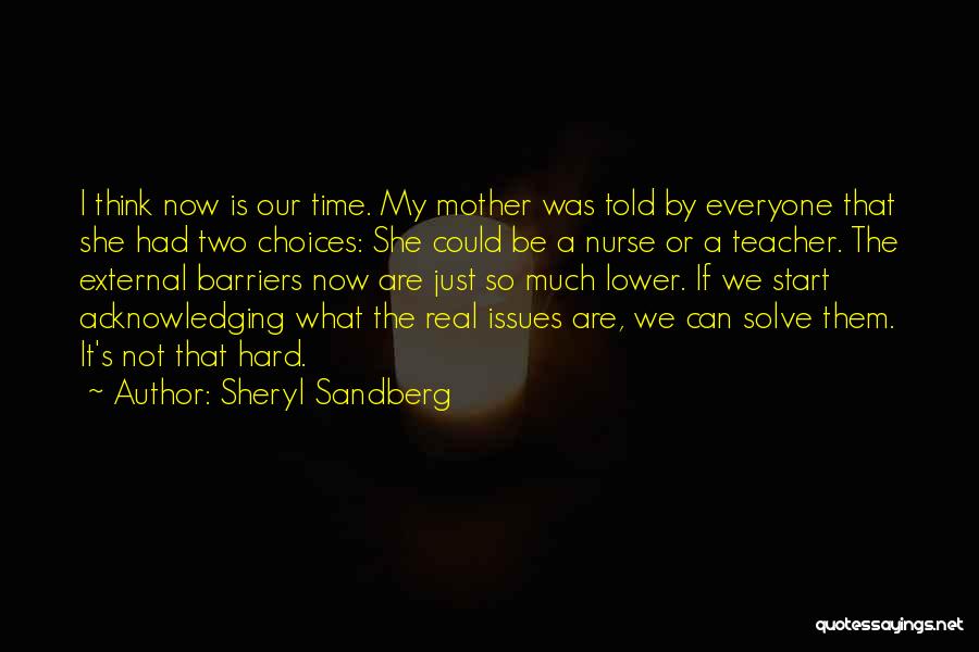 Sheryl Sandberg Quotes: I Think Now Is Our Time. My Mother Was Told By Everyone That She Had Two Choices: She Could Be