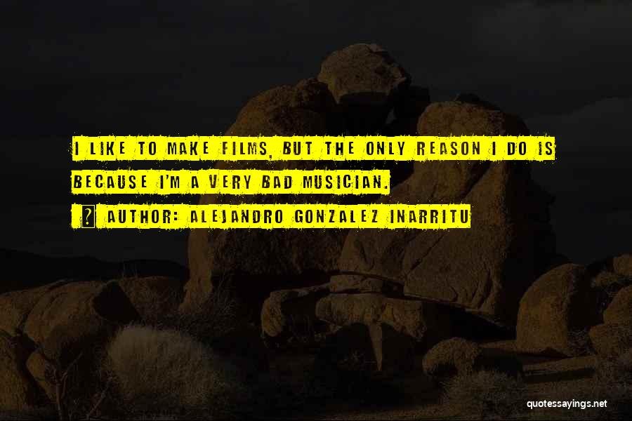Alejandro Gonzalez Inarritu Quotes: I Like To Make Films, But The Only Reason I Do Is Because I'm A Very Bad Musician.