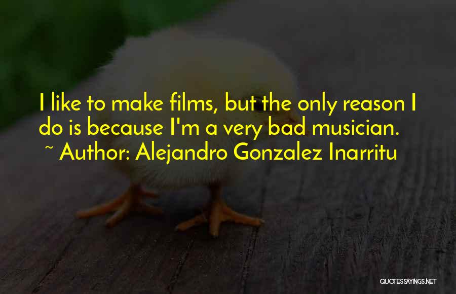 Alejandro Gonzalez Inarritu Quotes: I Like To Make Films, But The Only Reason I Do Is Because I'm A Very Bad Musician.