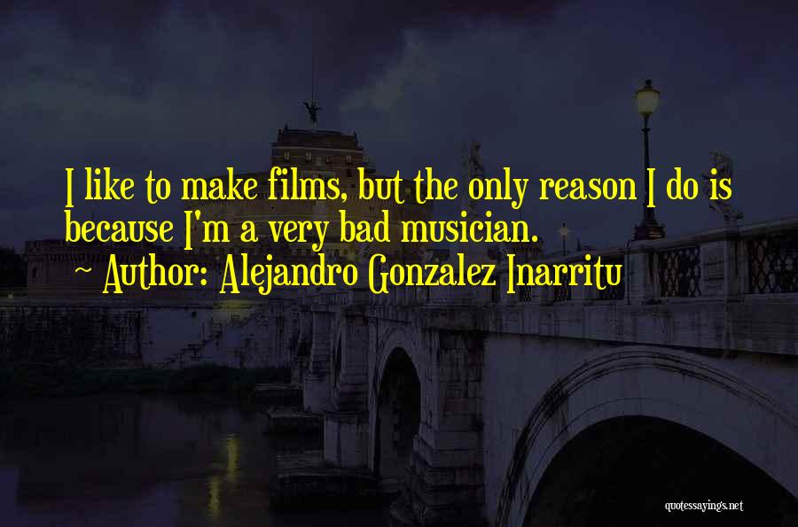 Alejandro Gonzalez Inarritu Quotes: I Like To Make Films, But The Only Reason I Do Is Because I'm A Very Bad Musician.