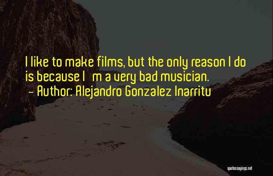 Alejandro Gonzalez Inarritu Quotes: I Like To Make Films, But The Only Reason I Do Is Because I'm A Very Bad Musician.