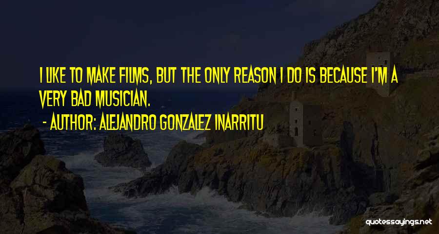 Alejandro Gonzalez Inarritu Quotes: I Like To Make Films, But The Only Reason I Do Is Because I'm A Very Bad Musician.