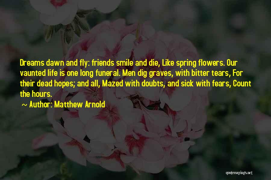 Matthew Arnold Quotes: Dreams Dawn And Fly: Friends Smile And Die, Like Spring Flowers. Our Vaunted Life Is One Long Funeral. Men Dig