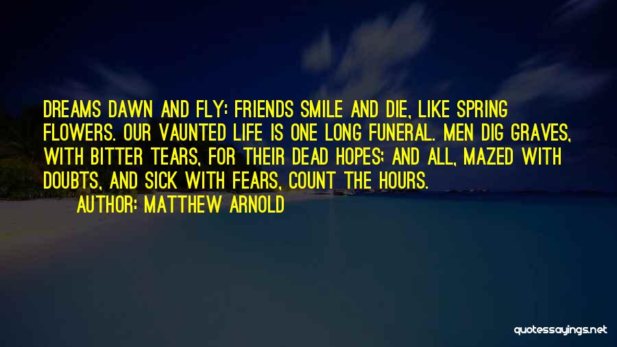 Matthew Arnold Quotes: Dreams Dawn And Fly: Friends Smile And Die, Like Spring Flowers. Our Vaunted Life Is One Long Funeral. Men Dig