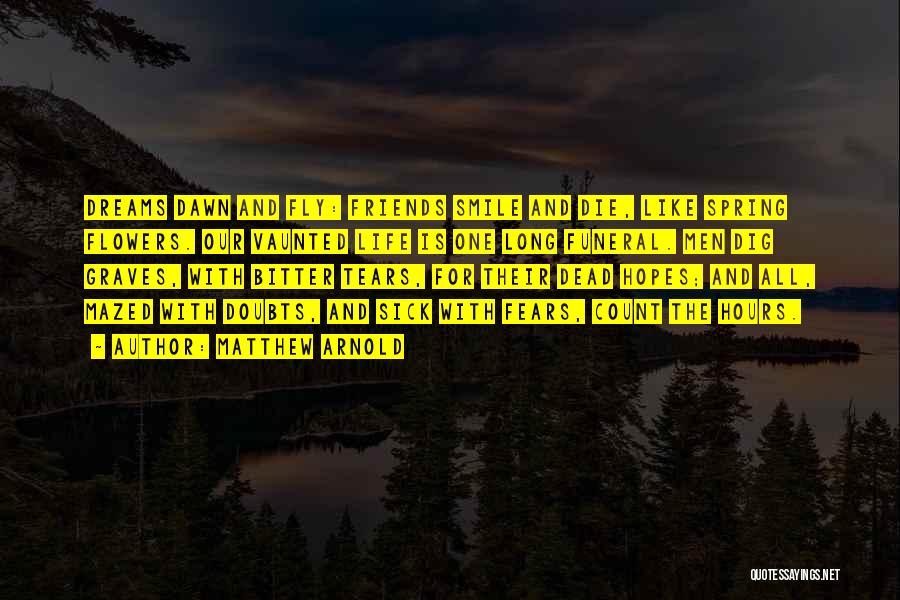 Matthew Arnold Quotes: Dreams Dawn And Fly: Friends Smile And Die, Like Spring Flowers. Our Vaunted Life Is One Long Funeral. Men Dig