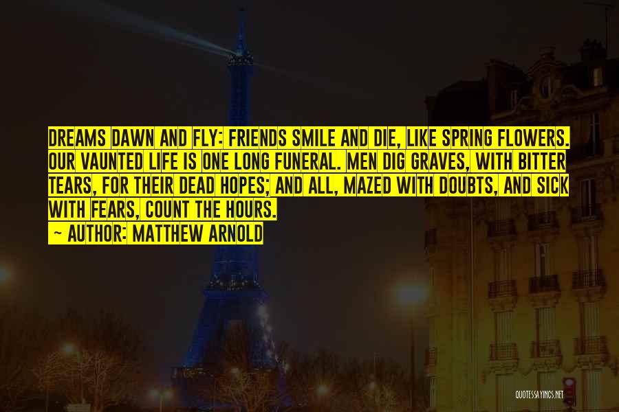 Matthew Arnold Quotes: Dreams Dawn And Fly: Friends Smile And Die, Like Spring Flowers. Our Vaunted Life Is One Long Funeral. Men Dig