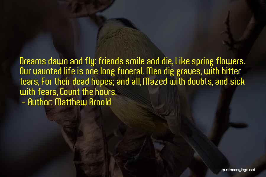 Matthew Arnold Quotes: Dreams Dawn And Fly: Friends Smile And Die, Like Spring Flowers. Our Vaunted Life Is One Long Funeral. Men Dig