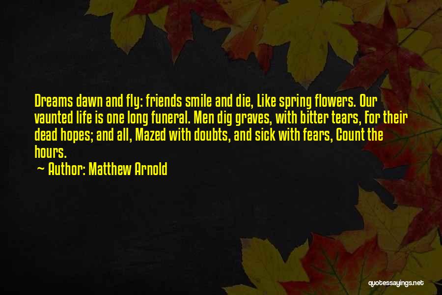 Matthew Arnold Quotes: Dreams Dawn And Fly: Friends Smile And Die, Like Spring Flowers. Our Vaunted Life Is One Long Funeral. Men Dig