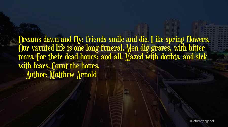 Matthew Arnold Quotes: Dreams Dawn And Fly: Friends Smile And Die, Like Spring Flowers. Our Vaunted Life Is One Long Funeral. Men Dig