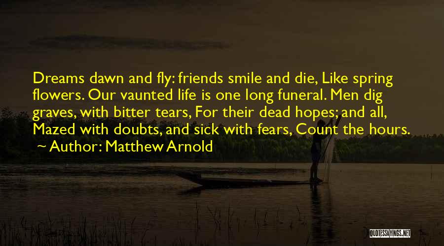 Matthew Arnold Quotes: Dreams Dawn And Fly: Friends Smile And Die, Like Spring Flowers. Our Vaunted Life Is One Long Funeral. Men Dig