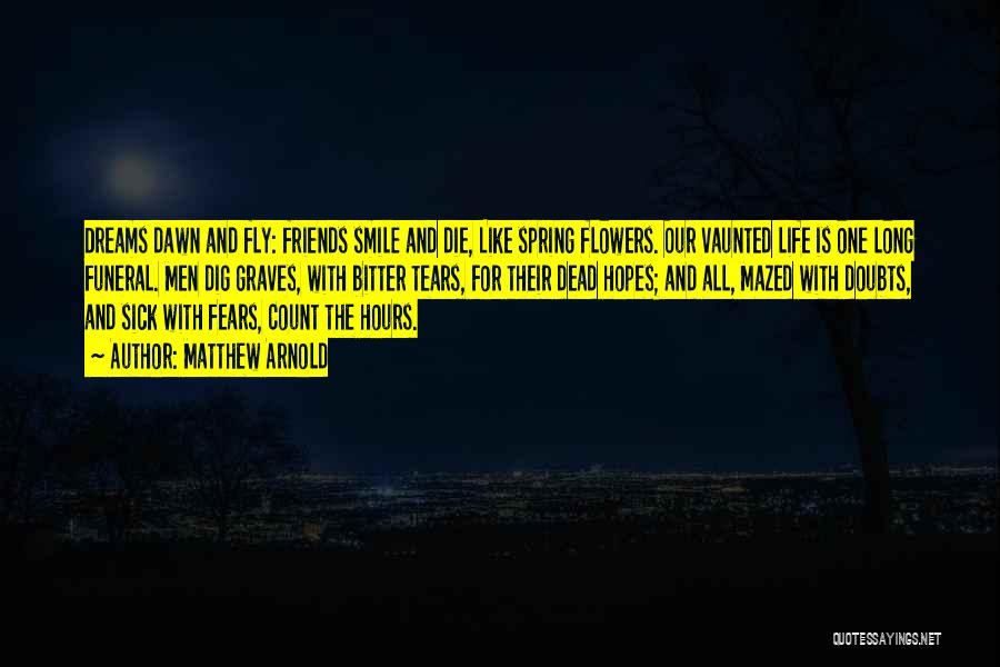 Matthew Arnold Quotes: Dreams Dawn And Fly: Friends Smile And Die, Like Spring Flowers. Our Vaunted Life Is One Long Funeral. Men Dig