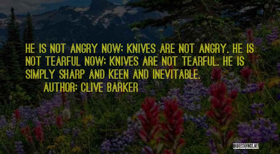 Clive Barker Quotes: He Is Not Angry Now; Knives Are Not Angry. He Is Not Tearful Now; Knives Are Not Tearful. He Is