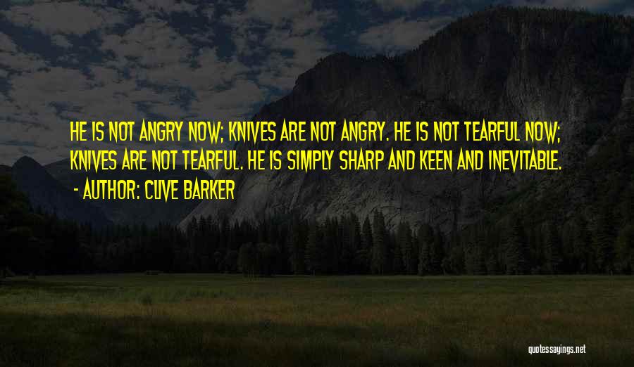 Clive Barker Quotes: He Is Not Angry Now; Knives Are Not Angry. He Is Not Tearful Now; Knives Are Not Tearful. He Is