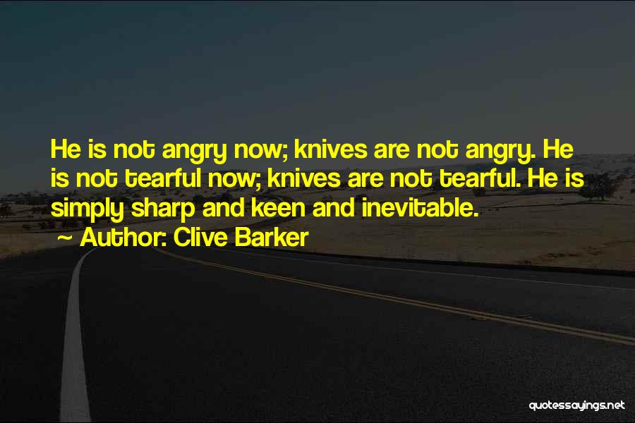 Clive Barker Quotes: He Is Not Angry Now; Knives Are Not Angry. He Is Not Tearful Now; Knives Are Not Tearful. He Is