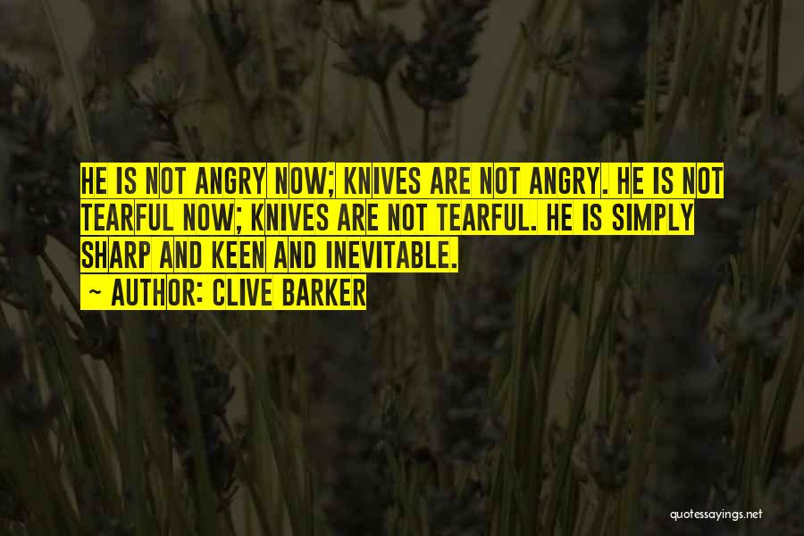 Clive Barker Quotes: He Is Not Angry Now; Knives Are Not Angry. He Is Not Tearful Now; Knives Are Not Tearful. He Is