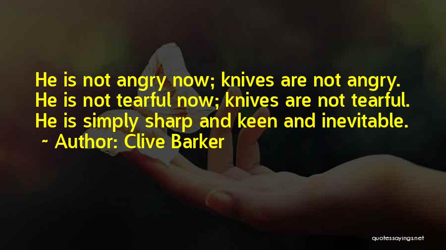 Clive Barker Quotes: He Is Not Angry Now; Knives Are Not Angry. He Is Not Tearful Now; Knives Are Not Tearful. He Is