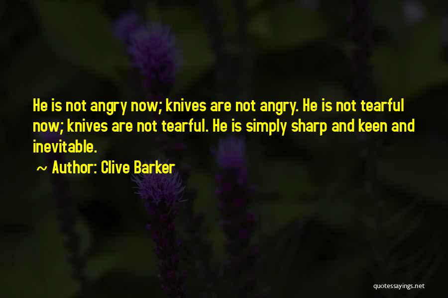 Clive Barker Quotes: He Is Not Angry Now; Knives Are Not Angry. He Is Not Tearful Now; Knives Are Not Tearful. He Is