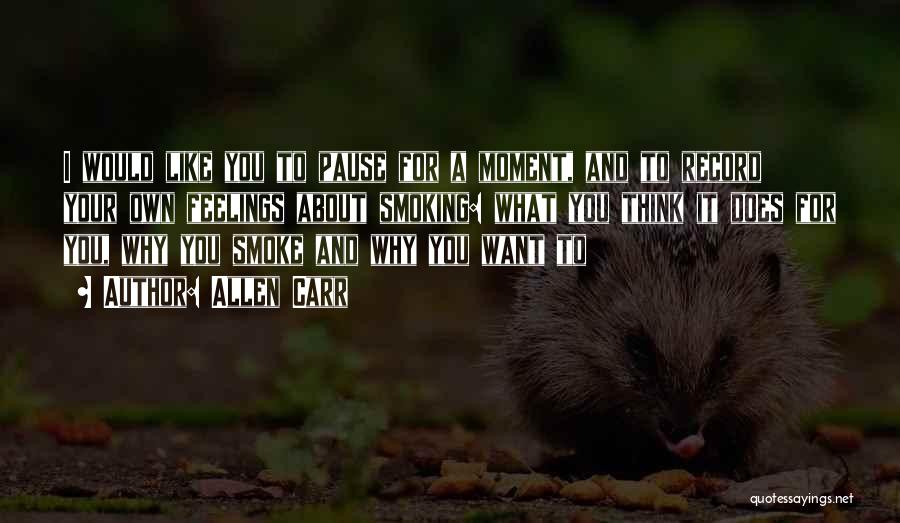 Allen Carr Quotes: I Would Like You To Pause For A Moment, And To Record Your Own Feelings About Smoking: What You Think