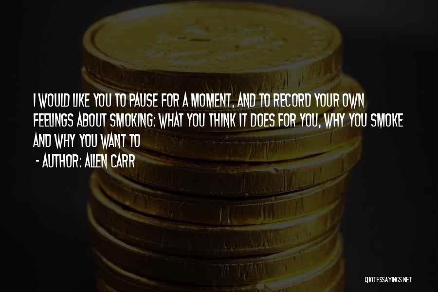 Allen Carr Quotes: I Would Like You To Pause For A Moment, And To Record Your Own Feelings About Smoking: What You Think