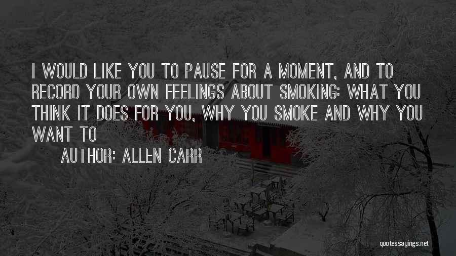 Allen Carr Quotes: I Would Like You To Pause For A Moment, And To Record Your Own Feelings About Smoking: What You Think