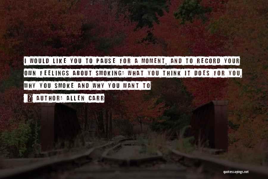 Allen Carr Quotes: I Would Like You To Pause For A Moment, And To Record Your Own Feelings About Smoking: What You Think