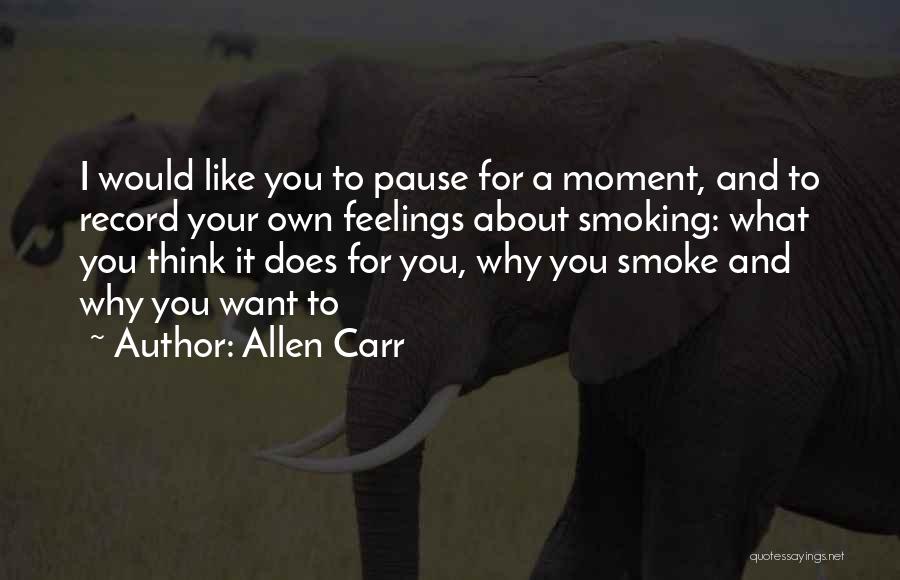 Allen Carr Quotes: I Would Like You To Pause For A Moment, And To Record Your Own Feelings About Smoking: What You Think