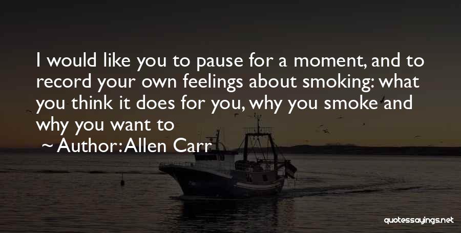 Allen Carr Quotes: I Would Like You To Pause For A Moment, And To Record Your Own Feelings About Smoking: What You Think