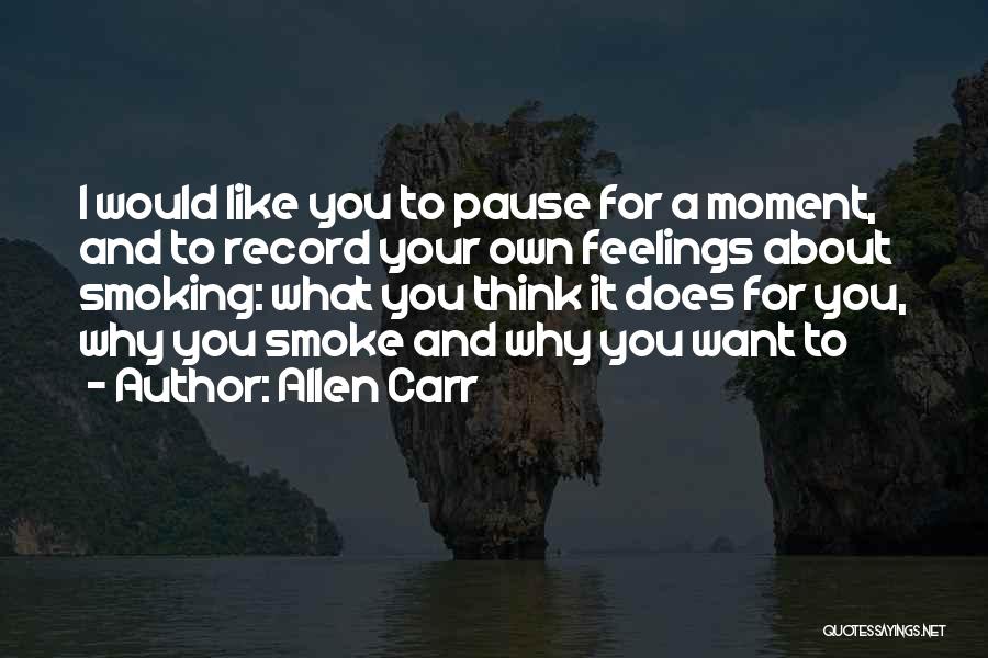 Allen Carr Quotes: I Would Like You To Pause For A Moment, And To Record Your Own Feelings About Smoking: What You Think