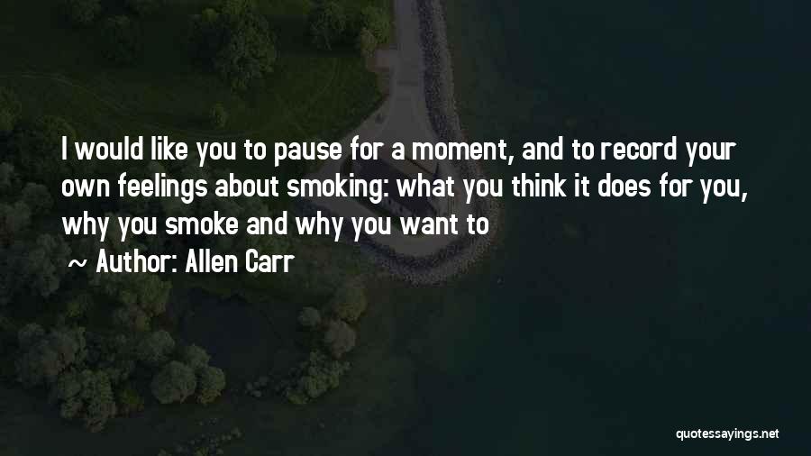 Allen Carr Quotes: I Would Like You To Pause For A Moment, And To Record Your Own Feelings About Smoking: What You Think