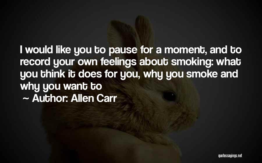 Allen Carr Quotes: I Would Like You To Pause For A Moment, And To Record Your Own Feelings About Smoking: What You Think
