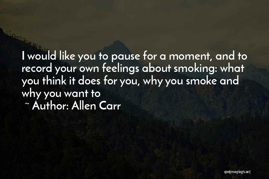 Allen Carr Quotes: I Would Like You To Pause For A Moment, And To Record Your Own Feelings About Smoking: What You Think